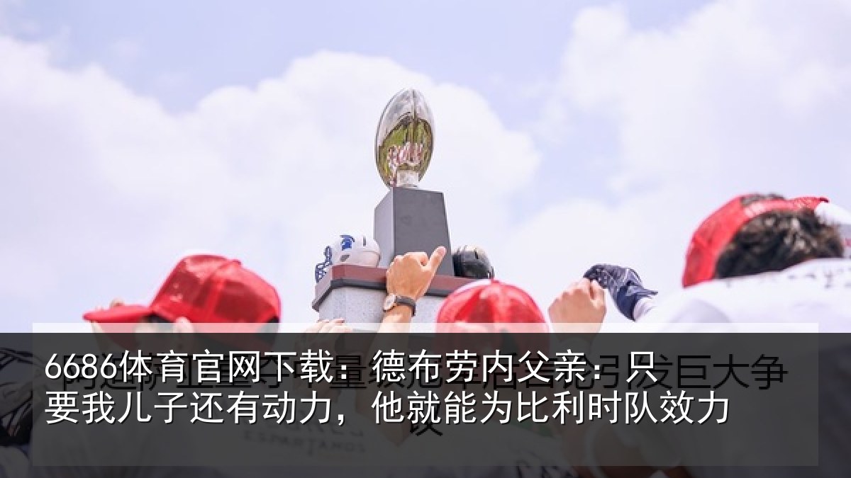 6686体育官网下载：德布相关情况子还相关情况利时队效力