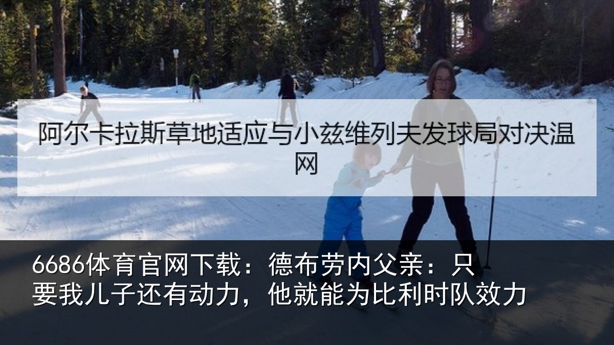 6686体育官网下载：德布劳内父亲：只要我儿子还有动力，他就能为比利时队效力