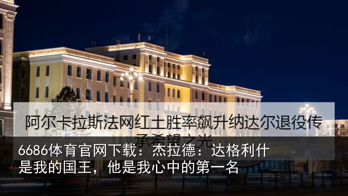 6686体育官网下载:杰拉德:达格利什是我的国王,他是我心中的第一名