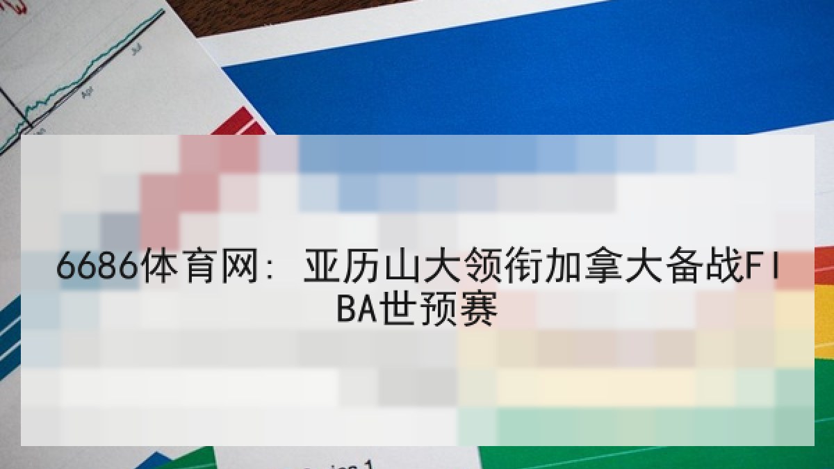 6686体育网: 亚历山大领衔加拿大备战FIBA世预赛 6686体育网: 亚历山大领衔加拿大备战FIBA世预赛