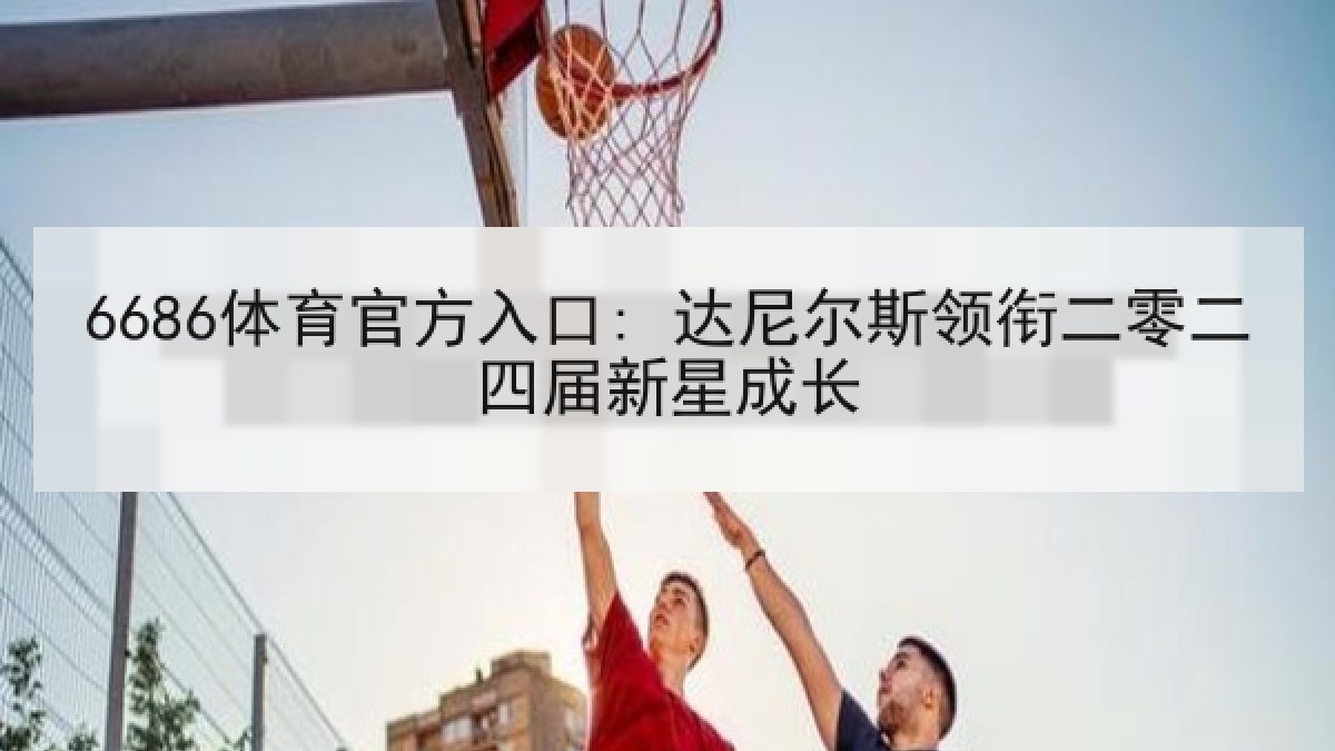 6686体育官方入口: 达尼尔斯领衔二零二四届新星成长