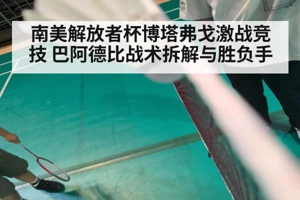 南美解放者杯博塔弗戈激战竞技 巴阿德比战术拆解与胜负手