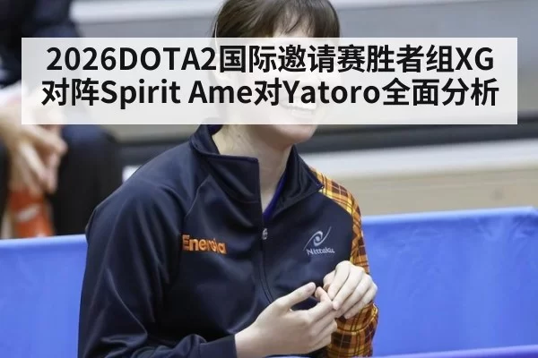 2026DOTA2国际邀请赛胜者组XG对阵Spirit Ame对Yatoro全面分析