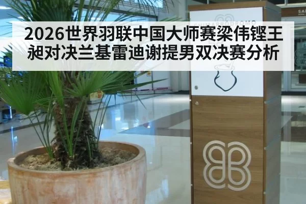 2026世界羽联中国大师赛梁伟铿王昶对决兰基雷迪谢提男双决赛分析